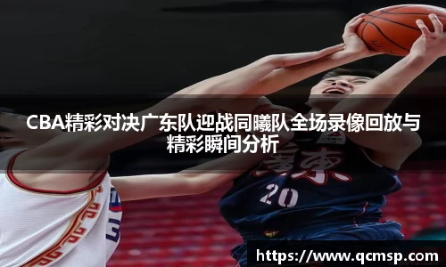 bwin必赢CBA精彩对决广东队迎战同曦队全场录像回放与精彩瞬间分析