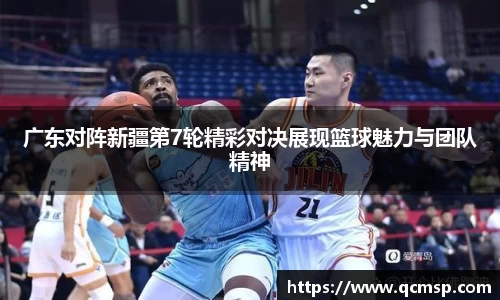bwin必赢广东对阵新疆第7轮精彩对决展现篮球魅力与团队精神